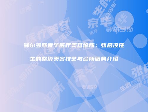 鄂尔多斯京华医疗美容诊所：张启凌医生的整形美容技艺与诊所服务介绍