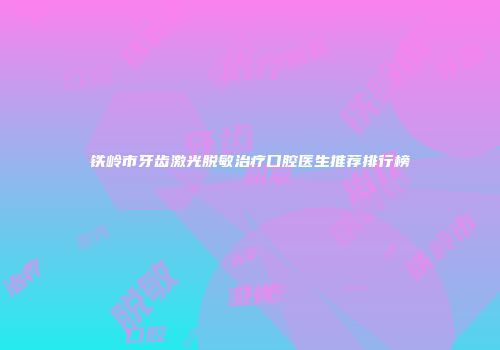 铁岭市牙齿激光脱敏治疗口腔医生推荐排行榜