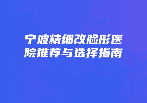 宁波精细改脸形医院推荐与选择指南