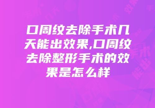 口周纹去除手术几天能出效果,口周纹去除整形手术的效果是怎么样