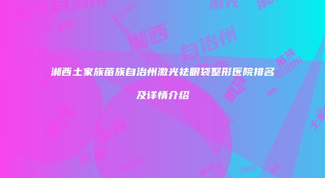 湘西土家族苗族自治州激光祛眼袋整形医院排名及详情介绍