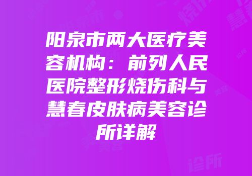 阳泉市两大医疗美容机构：前列人民医院整形烧伤科与慧春皮肤病美容诊所详解
