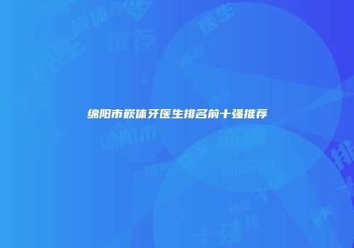 绵阳市嵌体牙医生排名前十强推荐