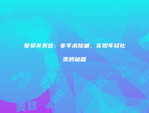 爱贝芙美容：非手术除皱，实现年轻化美颜秘籍