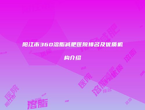 阳江市360溶脂减肥医院排名及优质机构介绍