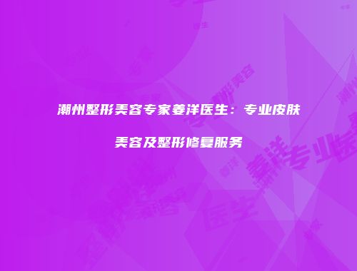潮州整形美容专家姜洋医生：专业皮肤美容及整形修复服务