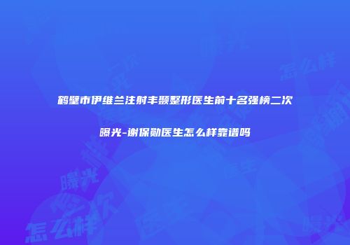 鹤壁市伊维兰注射丰颞整形医生前十名强榜二次曝光-谢保勋医生怎么样靠谱吗