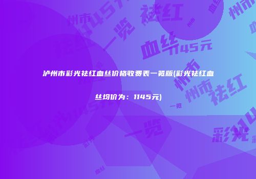 泸州市彩光祛红血丝价格收费表一览版(彩光祛红血丝均价为：1145元)