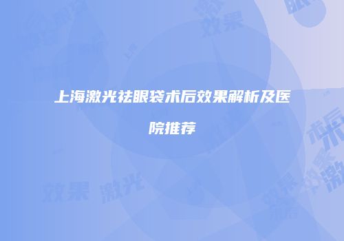 上海激光祛眼袋术后效果解析及医院推荐