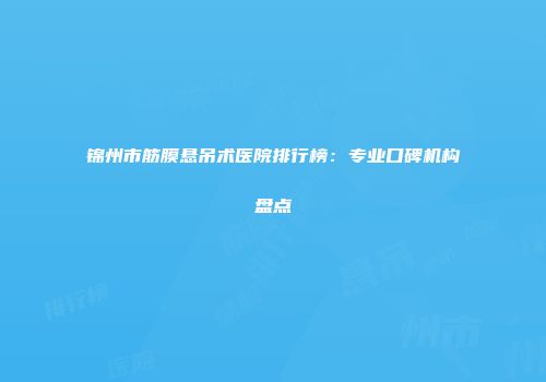 锦州市筋膜悬吊术医院排行榜：专业口碑机构盘点