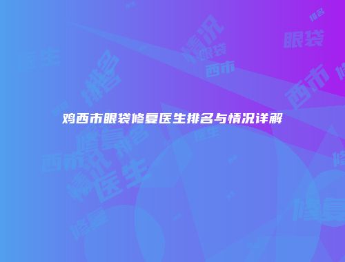 鸡西市眼袋修复医生排名与情况详解