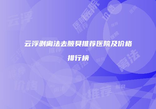 云浮剥离法去腋臭推荐医院及价格排行榜