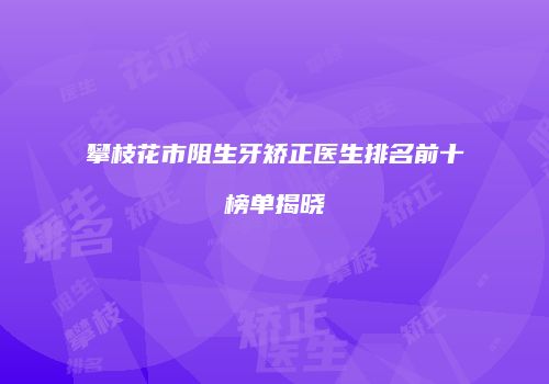 攀枝花市阻生牙矫正医生排名前十榜单揭晓