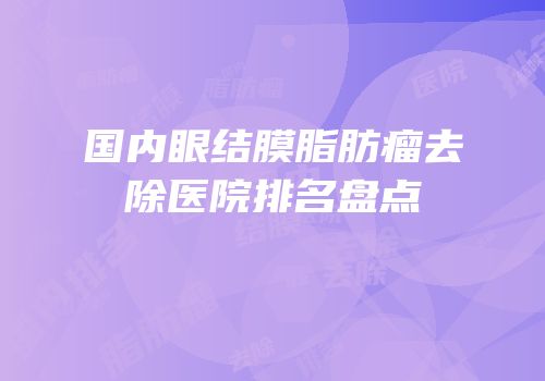 国内眼结膜脂肪瘤去除医院排名盘点