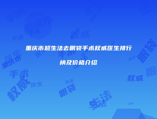 重庆市超生法去眼袋手术权威医生排行榜及价格介绍