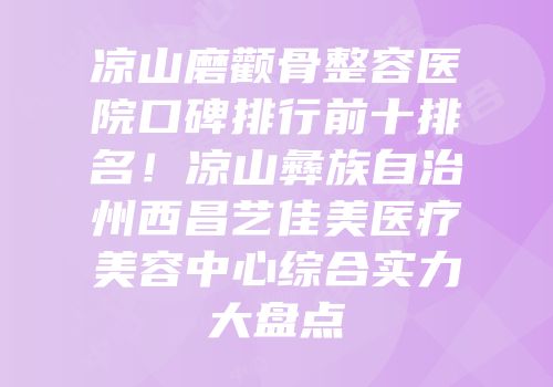 凉山磨颧骨整容医院口碑排行前十排名！凉山彝族自治州西昌艺佳美医疗美容中心综合实力大盘点