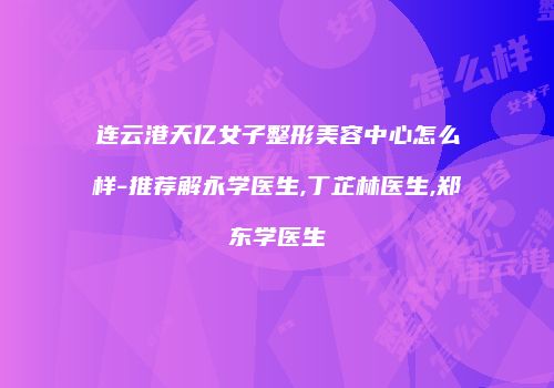 连云港天亿女子整形美容中心怎么样-推荐解永学医生,丁芷林医生,郑东学医生
