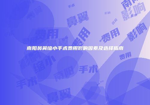 南阳鼻翼缩小手术费用影响因素及选择指南