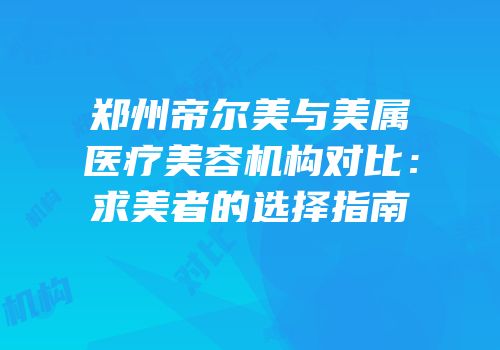 郑州帝尔美与美属医疗美容机构对比：求美者的选择指南