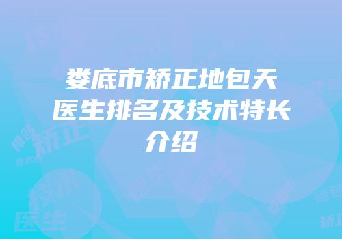 娄底市矫正地包天医生排名及技术特长介绍