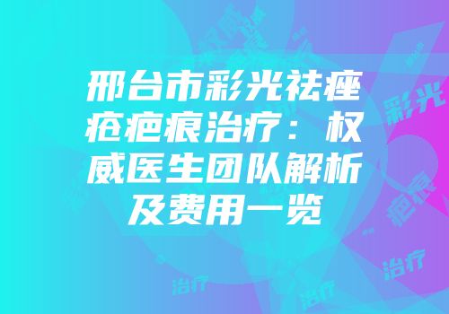 邢台市彩光祛痤疮疤痕治疗：权威医生团队解析及费用一览