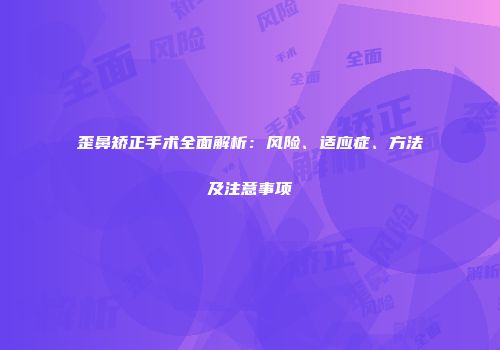 歪鼻矫正手术全面解析：风险、适应症、方法及注意事项