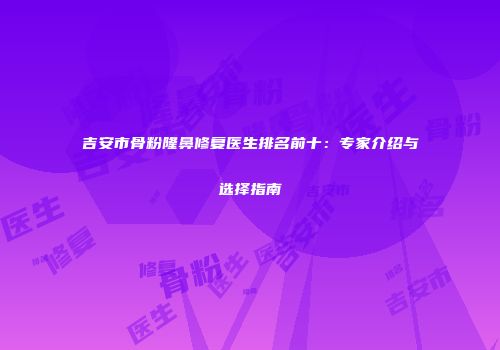 吉安市骨粉隆鼻修复医生排名前十：专家介绍与选择指南