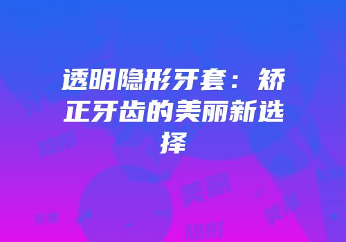 透明隐形牙套：矫正牙齿的美丽新选择