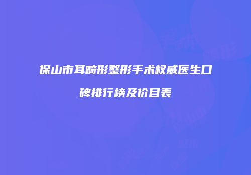 保山市耳畸形整形手术权威医生口碑排行榜及价目表
