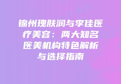 锦州瑰肤润与李佳医疗美容：两大知名医美机构特色解析与选择指南