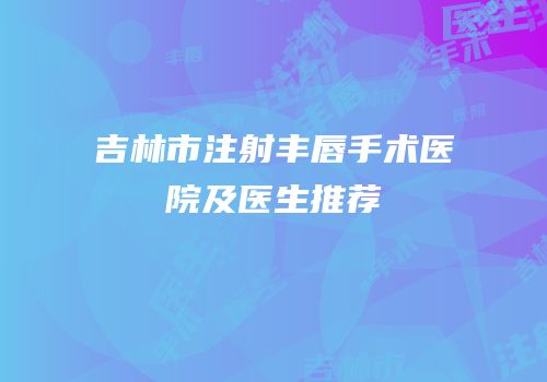 吉林市注射丰唇手术医院及医生推荐