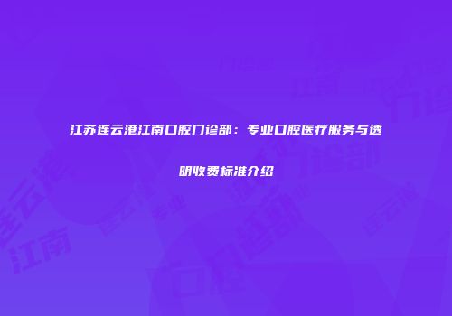 江苏连云港江南口腔门诊部：专业口腔医疗服务与透明收费标准介绍