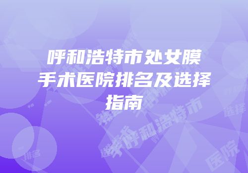 呼和浩特市处女膜手术医院排名及选择指南