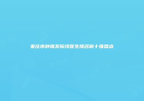 枣庄市种植发际线医生排名前十强盘点