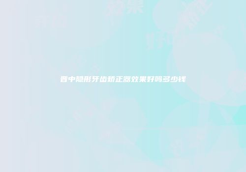 晋中隐形牙齿矫正器效果好吗多少钱