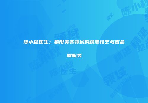 陈小秋医生：整形美容领域的精湛技艺与高品质服务