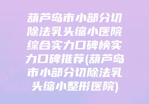 葫芦岛市小部分切除法乳头缩小医院综合实力口碑榜实力口碑推荐(葫芦岛市小部分切除法乳头缩小整形医院)