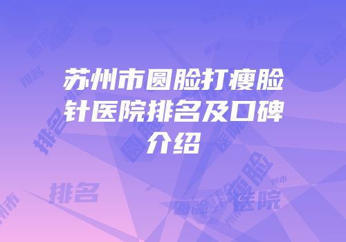 苏州市圆脸打瘦脸针医院排名及口碑介绍