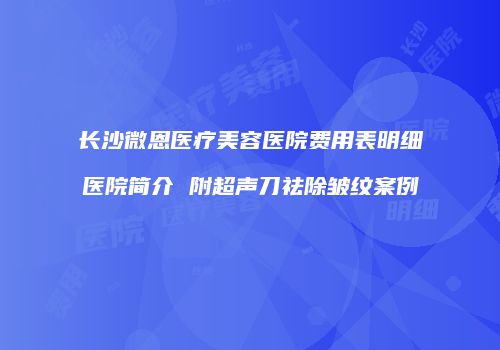 长沙微恩医疗美容医院费用表明细医院简介 附超声刀祛除皱纹案例