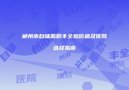 郴州市自体脂肪丰全脸价格及医院选择指南