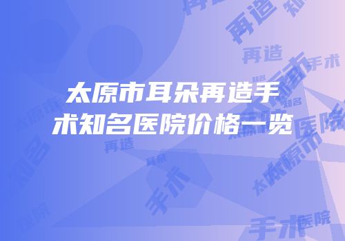 太原市耳朵再造手术知名医院价格一览