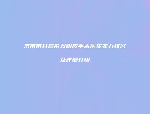 济南市开扇形双眼皮手术医生实力排名及详细介绍