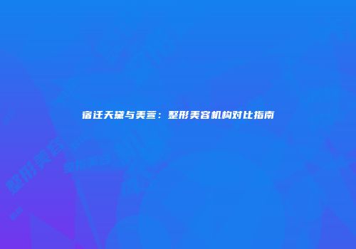 宿迁天黛与美萱：整形美容机构对比指南