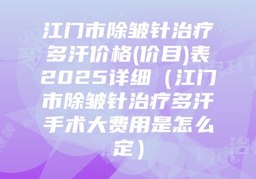 江门市除皱针治疗多汗价格(价目)表2025详细（江门市除皱针治疗多汗手术大费用是怎么定）