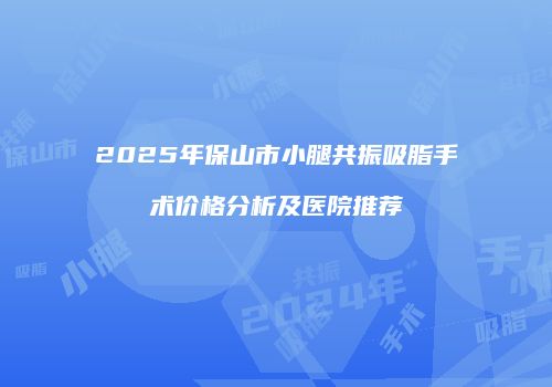 2025年保山市小腿共振吸脂手术价格分析及医院推荐