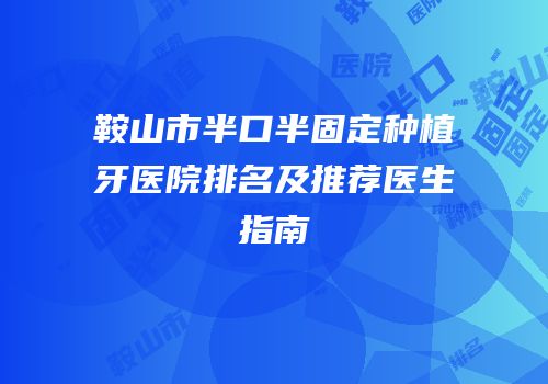 鞍山市半口半固定种植牙医院排名及推荐医生指南