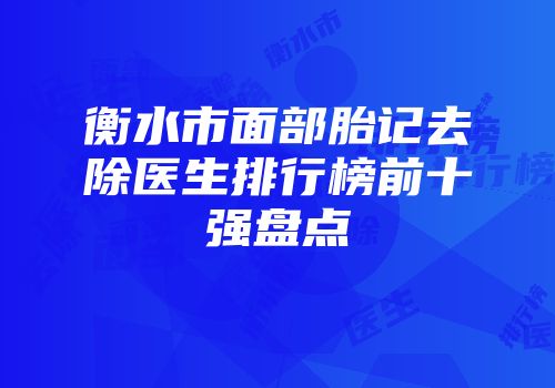 衡水市面部胎记去除医生排行榜前十强盘点