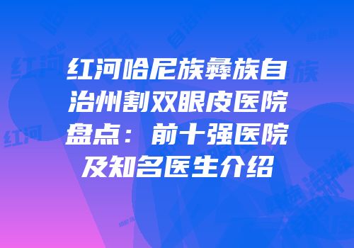 红河哈尼族彝族自治州割双眼皮医院盘点：前十强医院及知名医生介绍