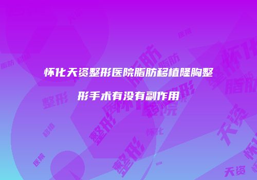 怀化天资整形医院脂肪移植隆胸整形手术有没有副作用