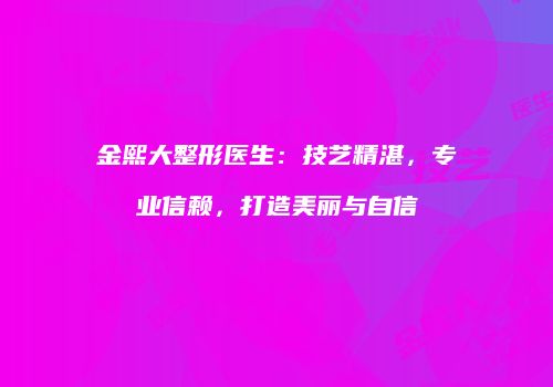 金熙大整形医生：技艺精湛，专业信赖，打造美丽与自信